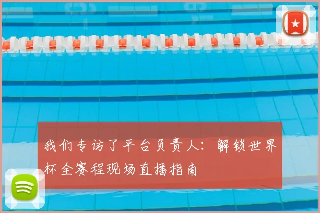 我们专访了平台负责人:解锁世界杯全赛程现场直播指南