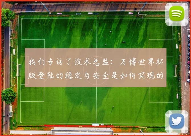 我们专访了技术总监:万博世界杯版登陆的稳定与安全是如何实现的