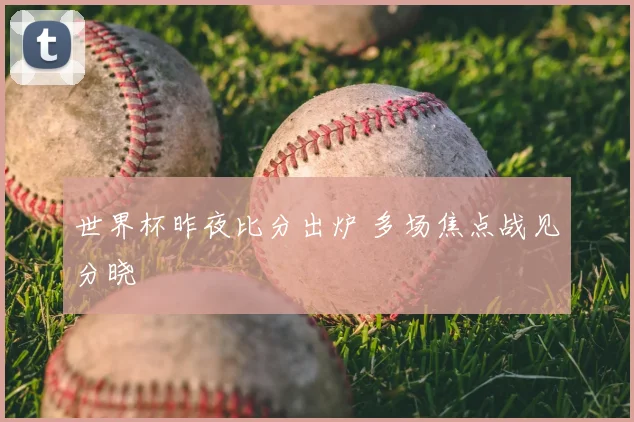 世界杯昨夜比分出炉 多场焦点战见分晓
