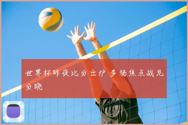 世界杯昨夜比分出炉 多场焦点战见分晓