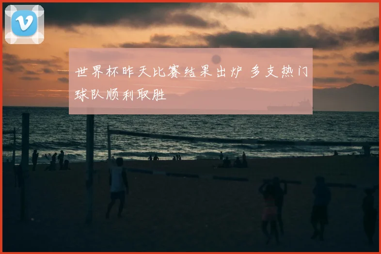 世界杯昨天比赛结果出炉 多支热门球队顺利取胜