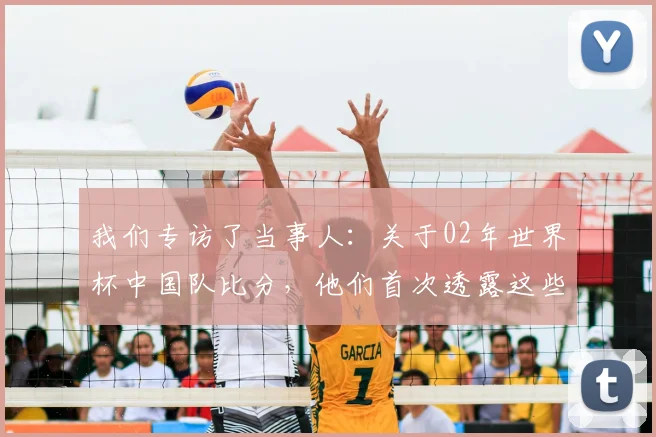 我们专访了当事人：关于02年世界杯中国队比分，他们首次透露这些细节