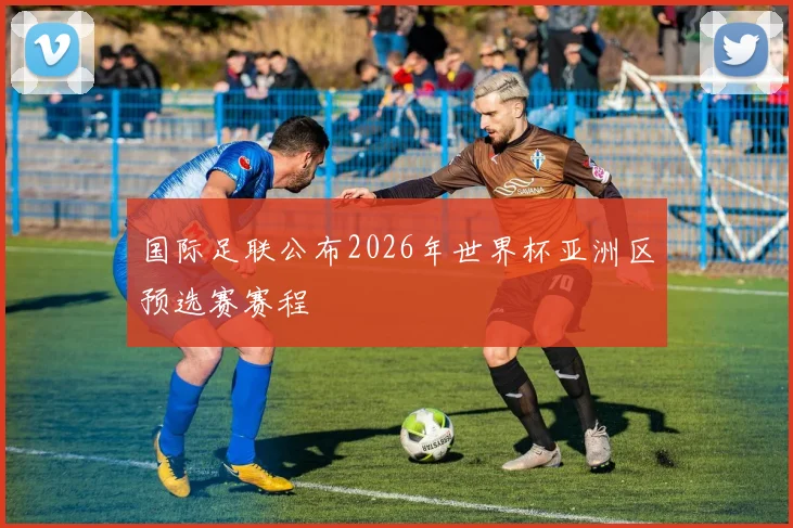 国际足联公布2026年世界杯亚洲区预选赛赛程